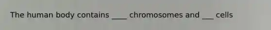 The human body contains ____ chromosomes and ___ cells