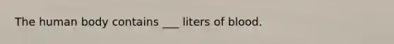 The human body contains ___ liters of blood.