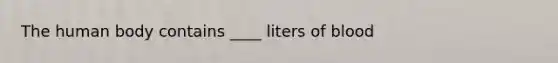 The human body contains ____ liters of blood