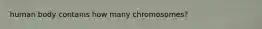 human body contains how many chromosomes?