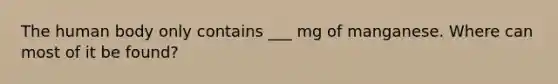 The human body only contains ___ mg of manganese. Where can most of it be found?