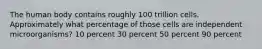The human body contains roughly 100 trillion cells. Approximately what percentage of those cells are independent microorganisms? 10 percent 30 percent 50 percent 90 percent