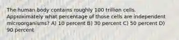 The human body contains roughly 100 trillion cells. Approximately what percentage of those cells are independent microorganisms? A) 10 percent B) 30 percent C) 50 percent D) 90 percent