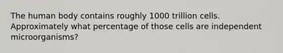 The human body contains roughly 1000 trillion cells. Approximately what percentage of those cells are independent microorganisms?