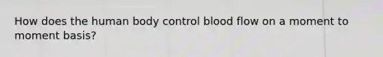 How does the human body control blood flow on a moment to moment basis?