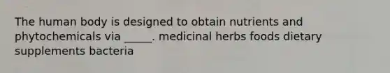 The human body is designed to obtain nutrients and phytochemicals via _____. medicinal herbs foods dietary supplements bacteria