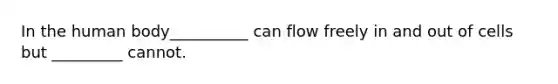 In the human body__________ can flow freely in and out of cells but _________ cannot.