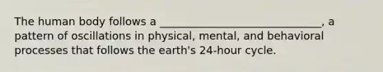 The human body follows a ______________________________, a pattern of oscillations in physical, mental, and behavioral processes that follows the earth's 24-hour cycle.