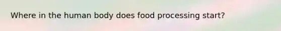 Where in the human body does food processing start?