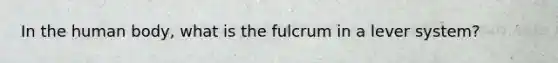 In the human body, what is the fulcrum in a lever system?