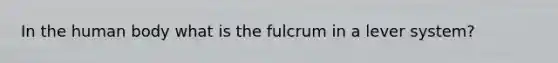 In the human body what is the fulcrum in a lever system?