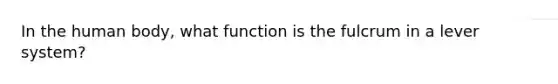 In the human body, what function is the fulcrum in a lever system?