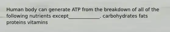 Human body can generate ATP from the breakdown of all of the following nutrients except_____________. carbohydrates fats proteins vitamins