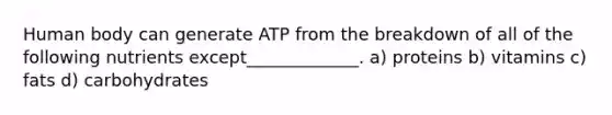 Human body can generate ATP from the breakdown of all of the following nutrients except_____________. a) proteins b) vitamins c) fats d) carbohydrates