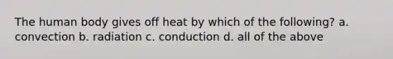 The human body gives off heat by which of the following? a. convection b. radiation c. conduction d. all of the above