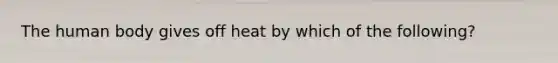 The human body gives off heat by which of the following?