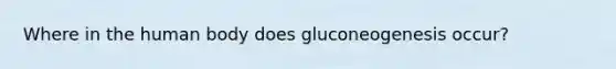 Where in the human body does gluconeogenesis occur?