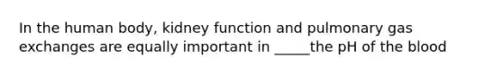 In the human body, kidney function and pulmonary gas exchanges are equally important in _____the pH of the blood