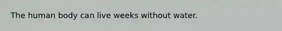 The human body can live weeks without water.