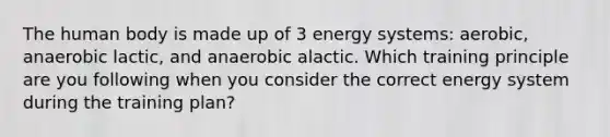 The human body is made up of 3 energy systems: aerobic, anaerobic lactic, and anaerobic alactic. Which training principle are you following when you consider the correct energy system during the training plan?