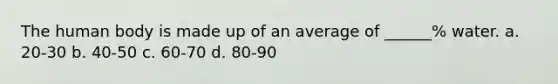 The human body is made up of an average of ______% water. a. 20-30 b. 40-50 c. 60-70 d. 80-90