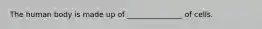 The human body is made up of _______________ of cells.