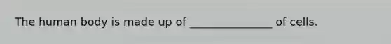 The human body is made up of _______________ of cells.