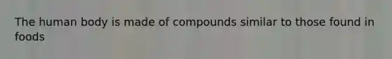 The human body is made of compounds similar to those found in foods