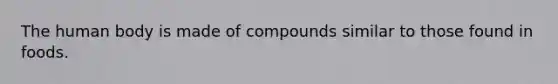 The human body is made of compounds similar to those found in foods.