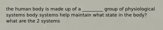 the human body is made up of a _________ group of physiological systems body systems help maintain what state in the body? what are the 2 systems