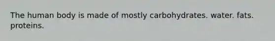 The human body is made of mostly carbohydrates. water. fats. proteins.