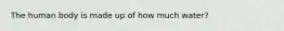 The human body is made up of how much water?