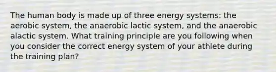 The human body is made up of three energy systems: the aerobic system, the anaerobic lactic system, and the anaerobic alactic system. What training principle are you following when you consider the correct energy system of your athlete during the training plan?