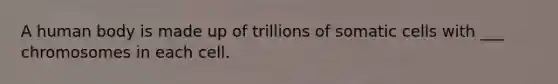 A human body is made up of trillions of somatic cells with ___ chromosomes in each cell.