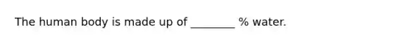 The human body is made up of ________ % water.