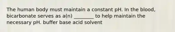 The human body must maintain a constant pH. In the blood, bicarbonate serves as a(n) ________ to help maintain the necessary pH. buffer base acid solvent