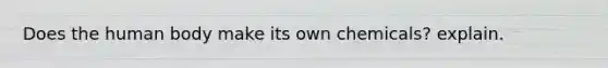 Does the human body make its own chemicals? explain.