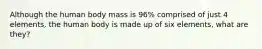 Although the human body mass is 96% comprised of just 4 elements, the human body is made up of six elements, what are they?