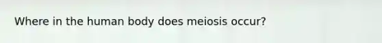 Where in the human body does meiosis occur?