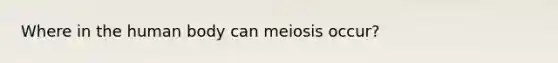 Where in the human body can meiosis occur?