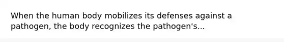 When the human body mobilizes its defenses against a pathogen, the body recognizes the pathogen's...