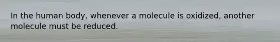 In the human body, whenever a molecule is oxidized, another molecule must be reduced.