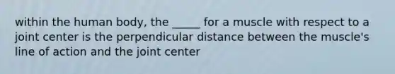 within the human body, the _____ for a muscle with respect to a joint center is the perpendicular distance between the muscle's line of action and the joint center