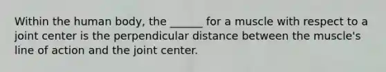 Within the human body, the ______ for a muscle with respect to a joint center is the perpendicular distance between the muscle's line of action and the joint center.