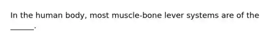 In the human body, most muscle-bone lever systems are of the ______.