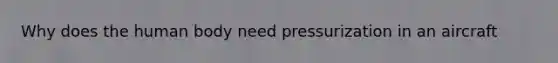 Why does the human body need pressurization in an aircraft