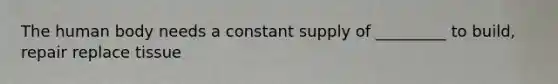 The human body needs a constant supply of _________ to build, repair replace tissue