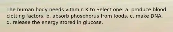 The human body needs vitamin K to Select one: a. produce blood clotting factors. b. absorb phosphorus from foods. c. make DNA. d. release the energy stored in glucose.