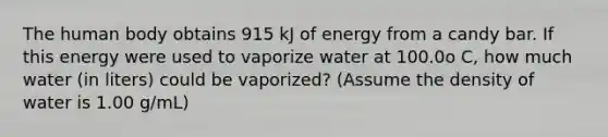 The human body obtains 915 kJ of energy from a candy bar. If this energy were used to vaporize water at 100.0o C, how much water (in liters) could be vaporized? (Assume the density of water is 1.00 g/mL)