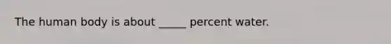 The human body is about _____ percent water.